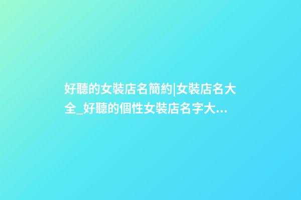 好聽的女裝店名簡約|女裝店名大全_好聽的個性女裝店名字大全_時尚服裝店名大全-第1張-店鋪起名-玄機派